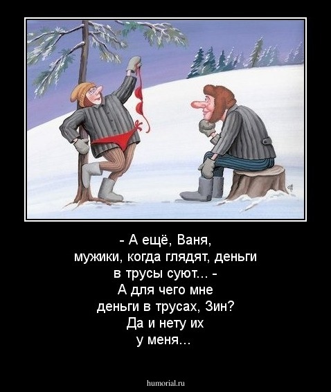 - А ещё, Ваня, мужики, когда глядят,  деньги в трусы суют...
- А для чего мне деньги в трусах, Зин? Да и нету их у меня... 