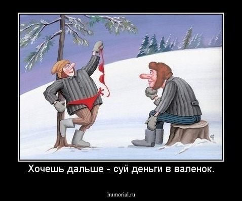 Хочешь дальше - суй деньги в валенок.