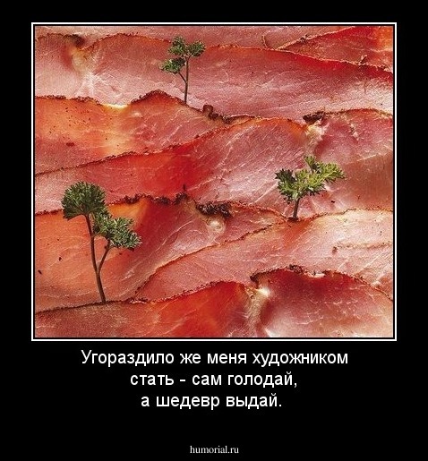 Угораздило же меня художником стать -  сам голодай, а шедевр выдай.