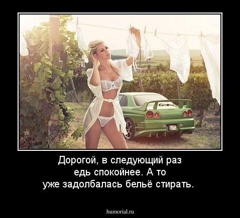 Дорогой, в следующий раз едь спокойнее. А то уже задолбалась бельё стирать.