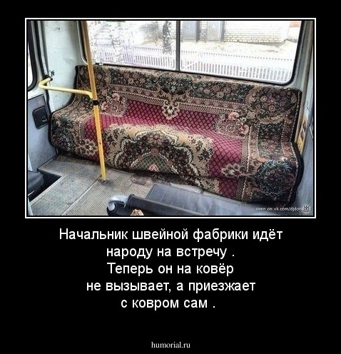 Начальник швейной  фабрики  идёт народу  на  встречу . Теперь  он  на ковёр не  вызывает, а приезжает  с ковром   сам .