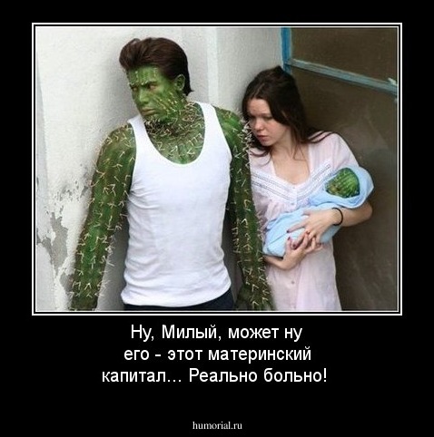 Ну, Милый,  может ну его - этот материнский капитал... Реально больно!