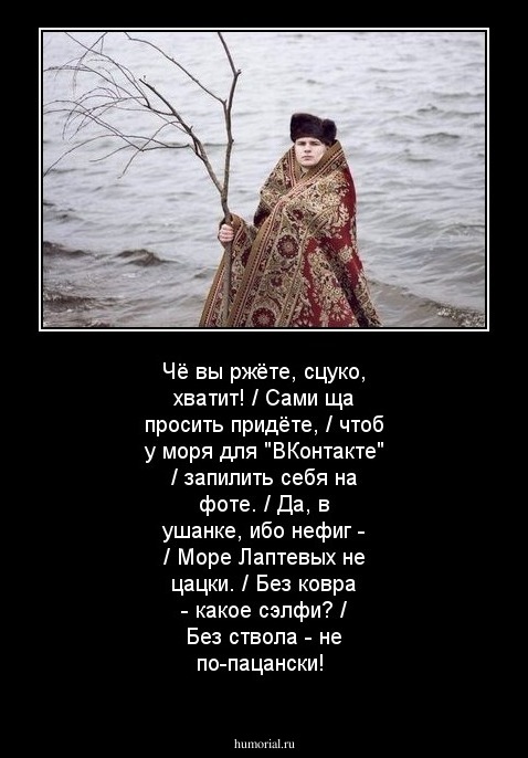 Чё вы ржёте, сцуко, хватит! / Сами ща просить придёте, / чтоб у моря для "ВКонтакте" / запилить себя на фоте. / Да, в ушанке, ибо нефиг - / Море Лаптевых не цацки. / Без ковра - какое сэлфи? / Без cтвола - не по-пацански!
