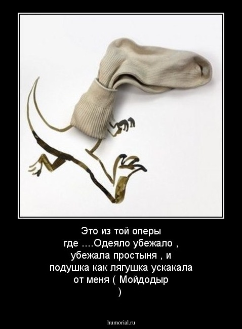 Это из той оперы где ....Одеяло убежало , убежала простыня , и подушка как лягушка ускакала от меня ( Мойдодыр )