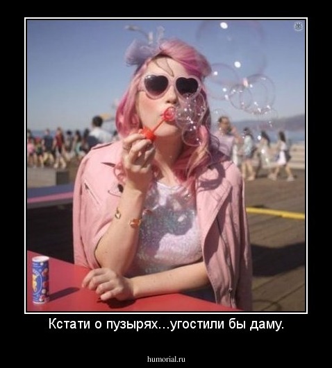Кстати о пузырях...угостили бы даму.