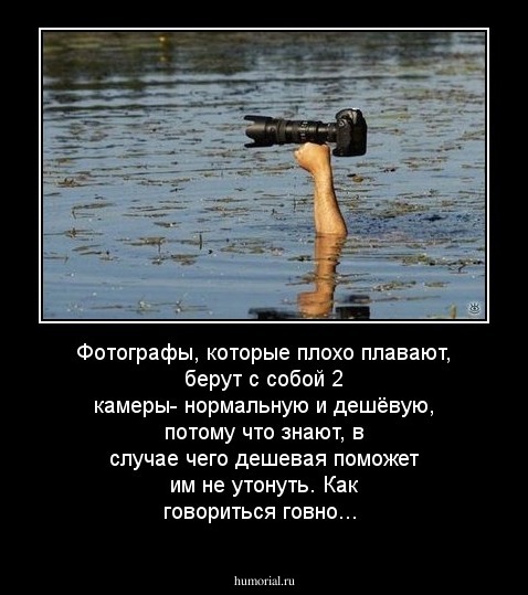 Фотографы, которые плохо плавают, берут с собой 2 камеры- нормальную и дешёвую, потому что знают, в случае чего дешевая поможет им не утонуть. Как говориться говно...
