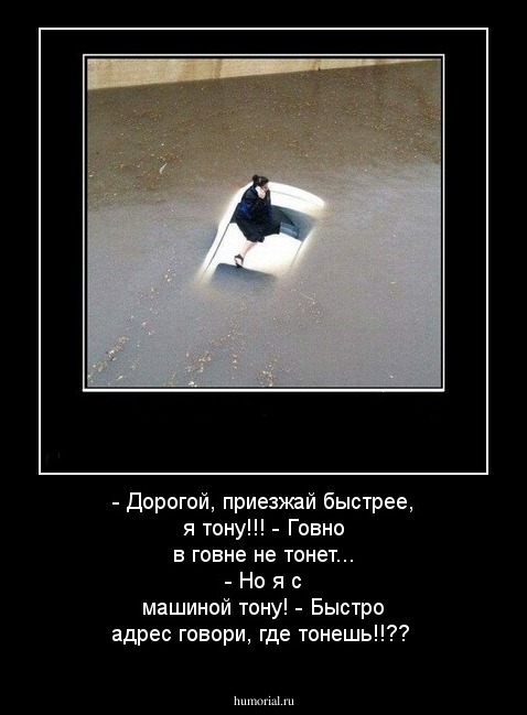 - Дорогой, приезжай быстрее, я тону!!!
- Говно в говне не тонет...
- Но я с машиной тону!
- Быстро адрес говори, где тонешь!!??