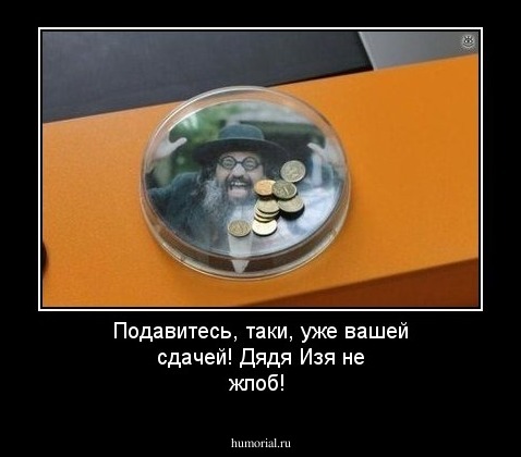 Подавитесь,  таки,   уже вашей сдачей! Дядя Изя не жлоб!