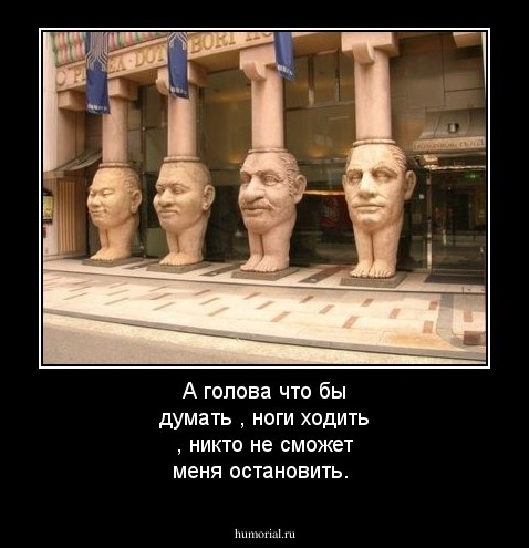 А голова что бы думать , ноги ходить , никто не сможет меня остановить.