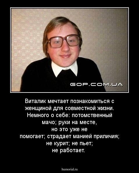 Виталик мечтает познакомиться с женщиной для совместной жизни. Немного о себе: потомственный мачо; руки на месте, но это уже не помогает; страдает манией приличия; не курит; не пьет; не работает.