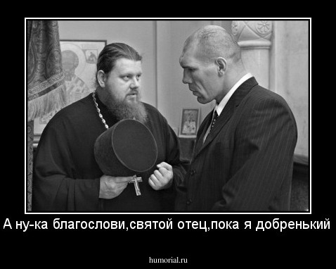 А ну-ка благослови,святой отец,пока я добренький.