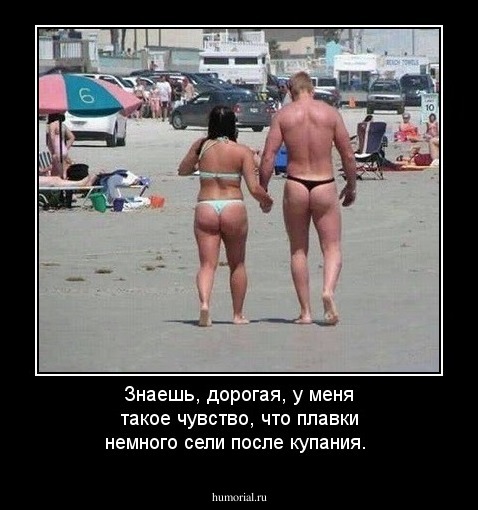 Знаешь, дорогая, у меня такое чувство, что плавки немного сели после купания.