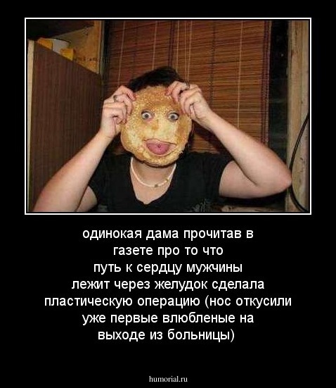 одинокая дама прочитав в газете про то что путь к сердцу мужчины лежит через желудок сделала пластическую операцию (нос откусили уже первые влюбленые на выходе из больницы)