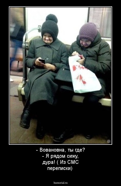 - Вовановна, ты где? 
- Я рядом сижу, дура!
( Из СМС переписки)