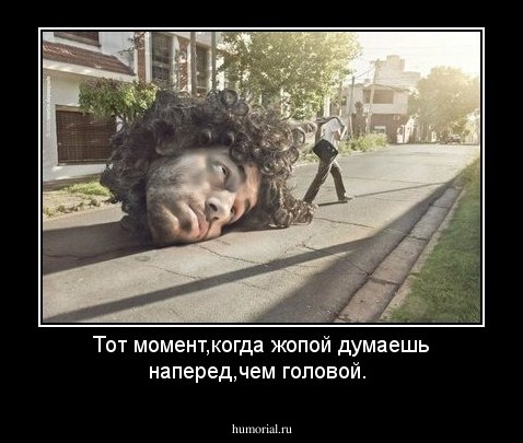 Тот момент,когда жопой думаешь наперед,чем головой.