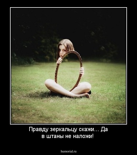 Правду зеркальцу скажи...
Да в штаны не наложи!