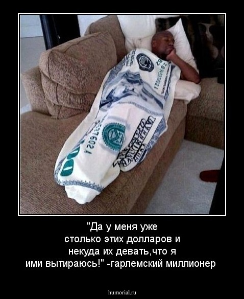 "Да у меня уже столько этих долларов и некуда их девать,что я ими вытираюсь!" -гарлемский миллионер