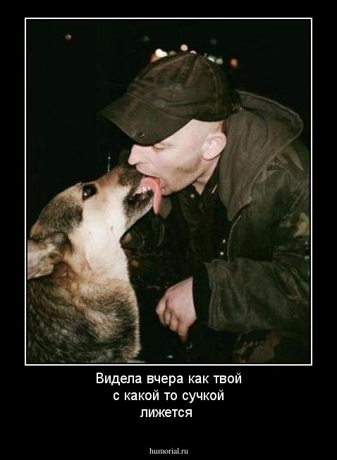 Видела вчера как твой с какой то сучкой лижется