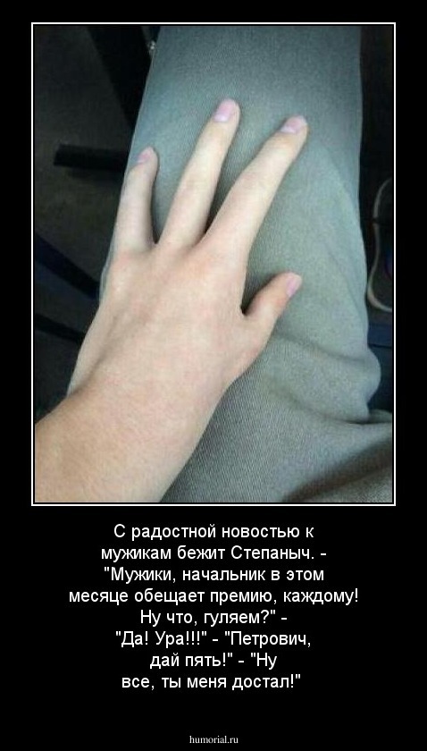 С радостной новостью к мужикам бежит Степаныч.
- "Мужики, начальник в этом месяце обещает премию, каждому! Ну что, гуляем?"
- "Да! Ура!!!"
-  "Петрович, дай пять!"
- "Ну все, ты меня достал!"