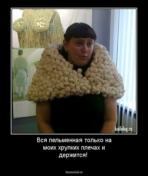 Вся пельменная только на моих хрупких плечах и держится!