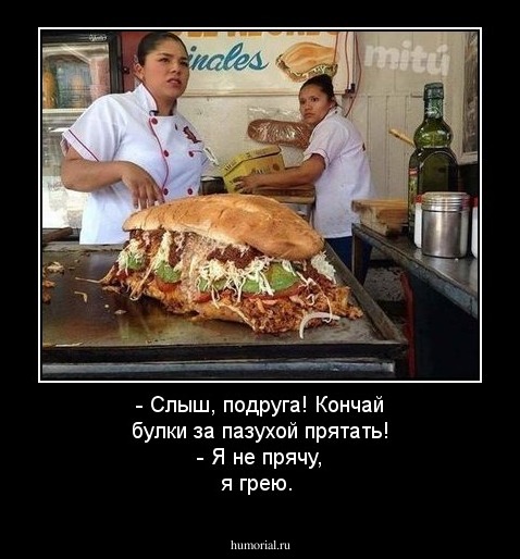 - Слыш, подруга! Кончай булки за пазухой прятать! 
- Я не прячу, я грею.