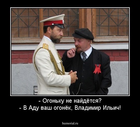 - Огоньку не найдётся?
- В Аду ваш огонёк, Владимир Ильич!