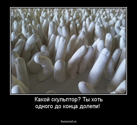 Какой скульптор? Ты хоть одного до конца долепи!