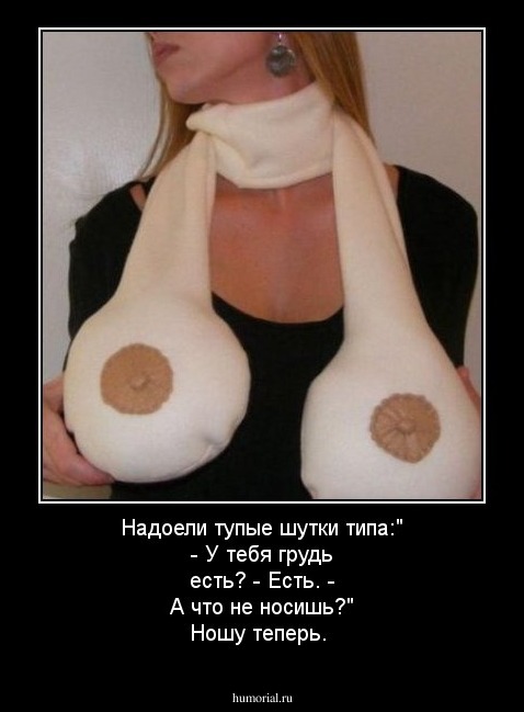 Надоели тупые шутки типа:"
- У тебя грудь есть? 
- Есть. 
- А что не носишь?"

Ношу теперь. 