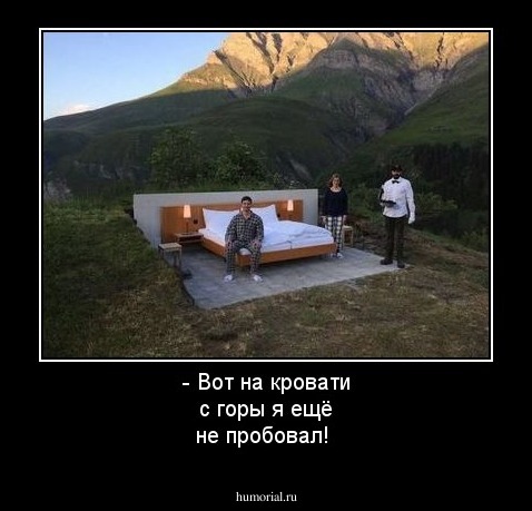 - Вот на кровати с горы я ещё не пробовал!