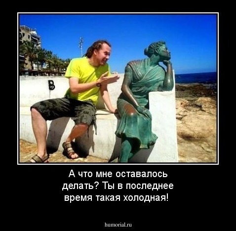 А что мне оставалось делать? Ты в последнее время такая холодная!