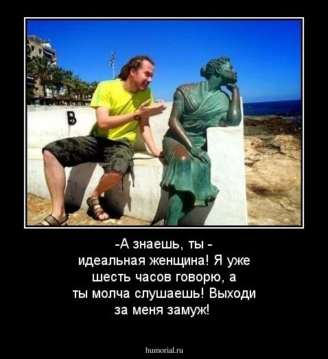 -А знаешь, ты - идеальная женщина! Я уже шесть часов говорю, а ты молча слушаешь! Выходи за меня замуж!