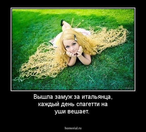 Вышла замуж за итальянца,  каждый день спагетти на уши вешает.