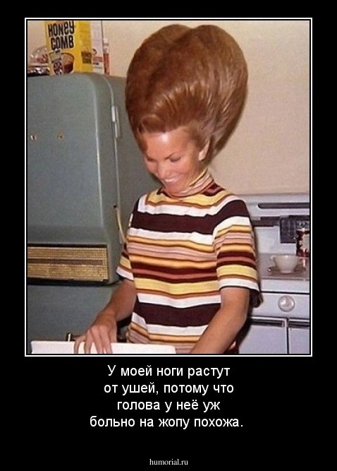 У моей ноги растут от ушей, потому что голова у неё уж больно на жопу похожа.