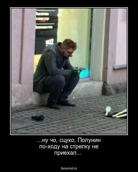 ...ну чо, сцуко, Полунин по-ходу на стрелку не приехал...