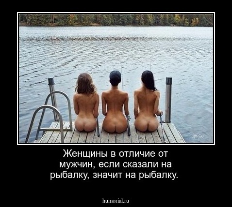 Женщины в отличие от мужчин, если сказали на рыбалку, значит на рыбалку.