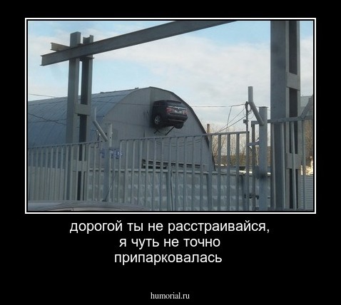 дорогой ты не расстраивайся, я чуть не точно припарковалась