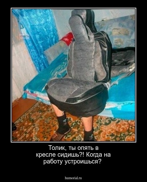 Толик, ты опять в кресле сидишь?! Когда на работу устроишься?