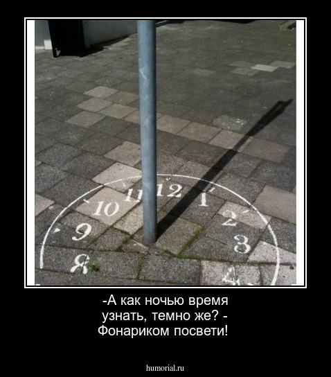 -А как ночью время узнать, темно же? - Фонариком посвети!