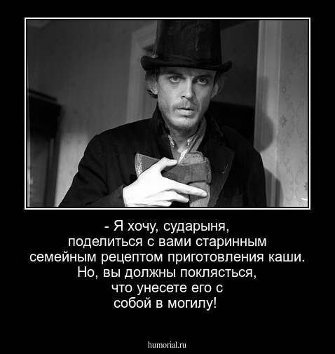 - Я хочу, сударыня, поделиться с вами старинным семейным рецептом приготовления каши. Но, вы должны поклясться, что унесете его с собой в могилу!