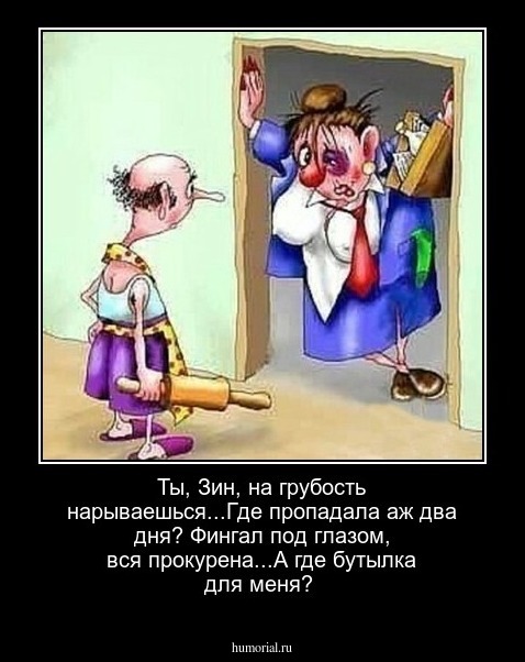 Ты, Зин, на грубость нарываешься...Где пропадала аж два дня? Фингал под глазом, вся прокурена...А где бутылка для меня? 