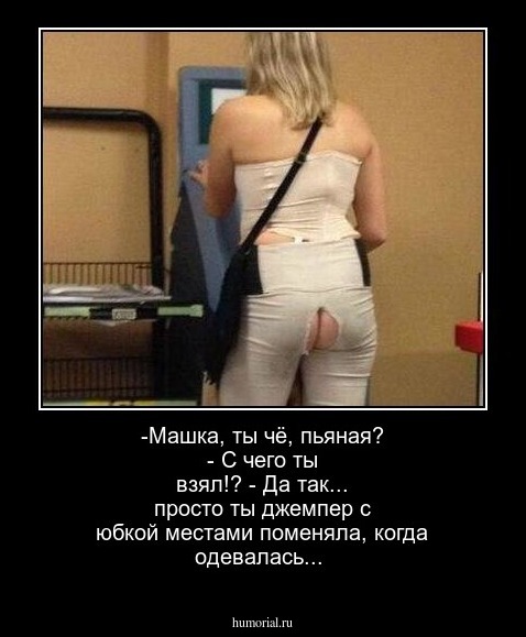 -Машка, ты чё, пьяная? - С чего ты взял!? - Да так... просто  ты джемпер с юбкой местами поменяла, когда одевалась...