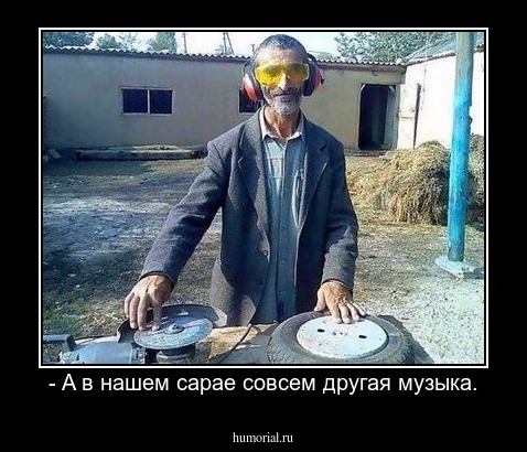 - A в нашем сарае совсем другая музыка.
