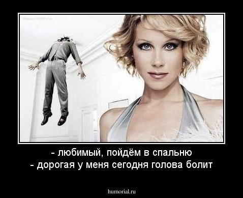 - любимый, пойдём в спальню
- дорогая у меня сегодня голова болит