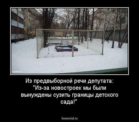 Из предвыборной речи депутата: "Из-за новостроек мы были вынуждены сузить границы детского сада!"