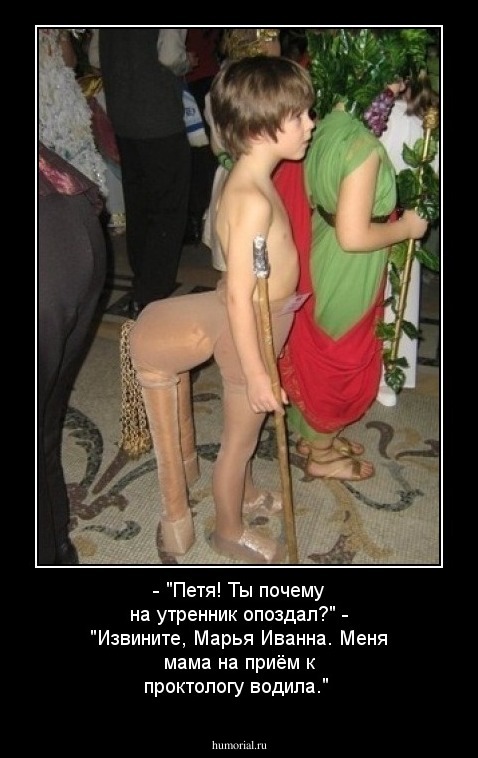 - "Петя! Ты почему на утренник опоздал?"
- "Извините, Марья Иванна. Меня мама на приём к проктологу водила."