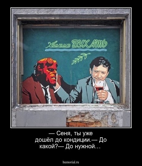 — Сеня, ты уже дошёл до кондиции.— До какой?— До нужной…