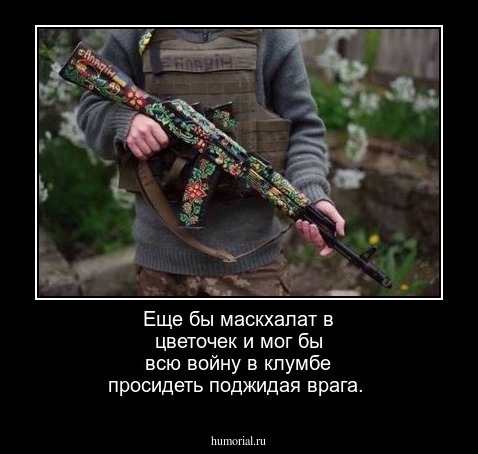 Еще бы маскхалат в цветочек и мог бы всю войну в клумбе просидеть поджидая врага.
