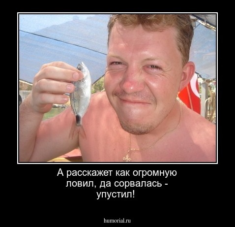 А расскажет как огромную ловил, да сорвалась - упустил!