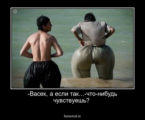 -Васек, а если так...-что-нибудь чувствуешь?