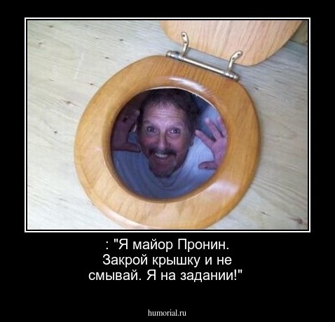 : "Я майор Пронин. Закрой крышку и не смывай. Я на задании!"